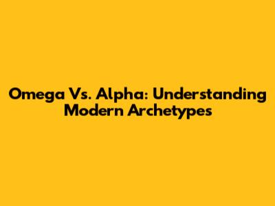 Omega Vs. Alpha: Understanding Modern Archetypes
