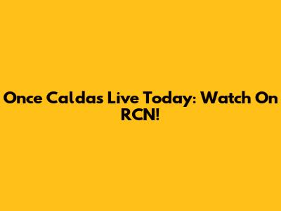 Once Caldas Live Today: Watch On RCN!