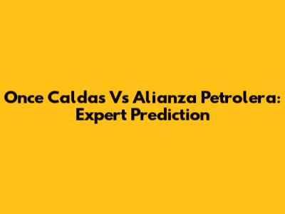 Once Caldas Vs Alianza Petrolera: Expert Prediction