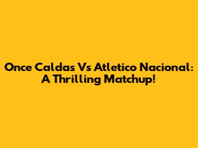 Once Caldas Vs Atletico Nacional: A Thrilling Matchup!