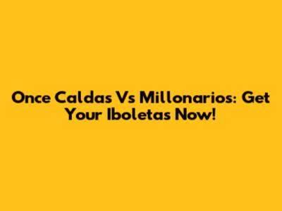 Once Caldas Vs Millonarios: Get Your Iboletas Now!