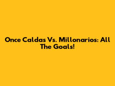 Once Caldas Vs. Millonarios: All The Goals!