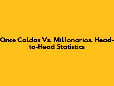 Once Caldas Vs. Millonarios: Head-to-Head Statistics