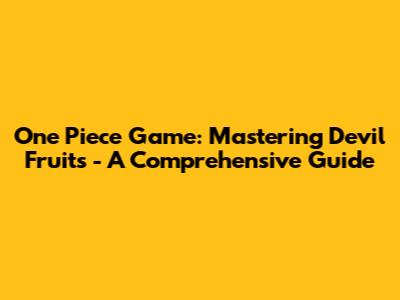 One Piece Game: Mastering Devil Fruits - A Comprehensive Guide