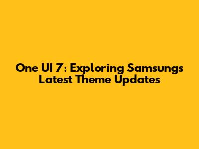 One UI 7: Exploring Samsung's Latest Theme Updates