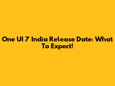 One UI 7 India Release Date: What To Expect!