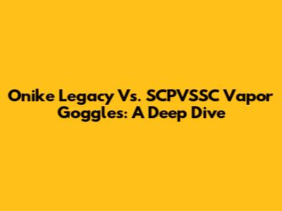 Onike Legacy Vs. SCPVSSC Vapor Goggles: A Deep Dive