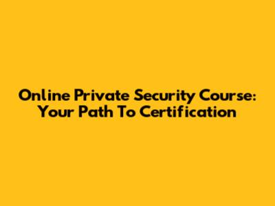 Online Private Security Course: Your Path To Certification