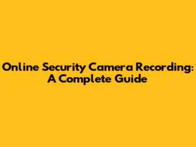 Online Security Camera Recording: A Complete Guide