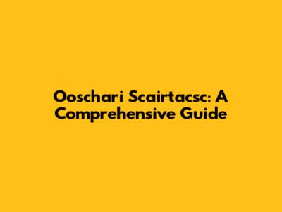 Ooschari Scairtacsc: A Comprehensive Guide
