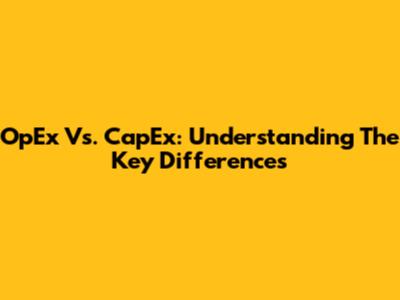 OpEx Vs. CapEx: Understanding The Key Differences