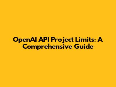 OpenAI API Project Limits: A Comprehensive Guide