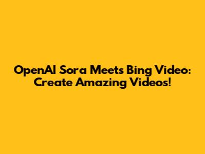 OpenAI Sora Meets Bing Video: Create Amazing Videos!