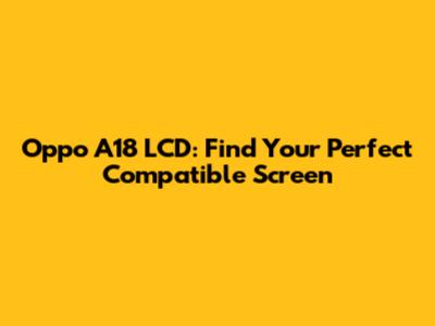 Oppo A18 LCD: Find Your Perfect Compatible Screen