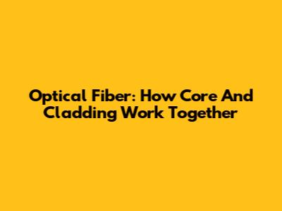 Optical Fiber: How Core And Cladding Work Together