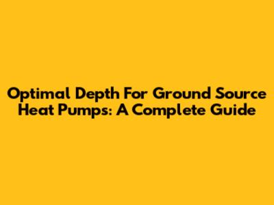 Optimal Depth For Ground Source Heat Pumps: A Complete Guide