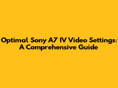 Optimal Sony A7 IV Video Settings: A Comprehensive Guide