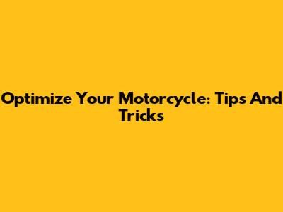 Optimize Your Motorcycle: Tips And Tricks