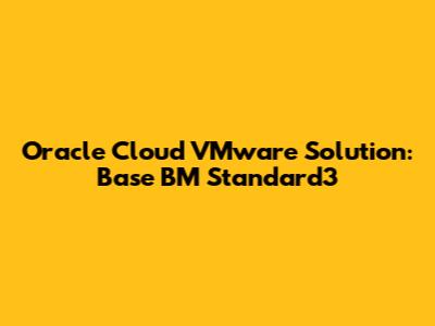 Oracle Cloud VMware Solution: Base BM Standard3