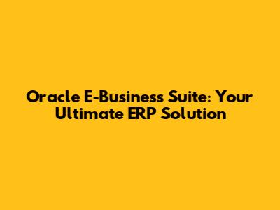 Oracle E-Business Suite: Your Ultimate ERP Solution