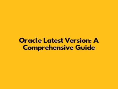 Oracle Latest Version: A Comprehensive Guide