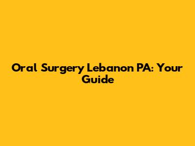 Oral Surgery Lebanon PA: Your Guide