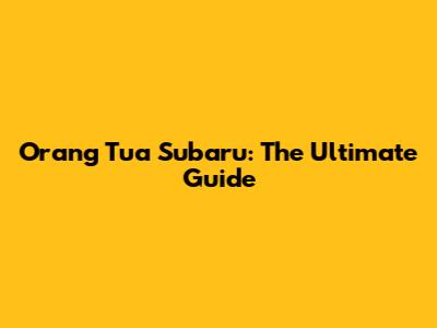 Orang Tua Subaru: The Ultimate Guide