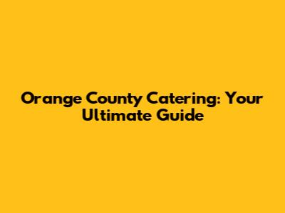 Orange County Catering: Your Ultimate Guide