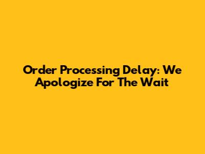 Order Processing Delay: We Apologize For The Wait