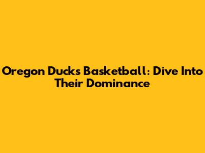 Oregon Ducks Basketball: Dive Into Their Dominance