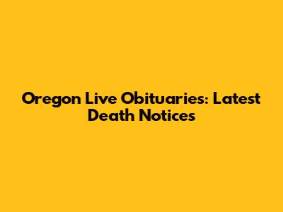 Oregon Live Obituaries: Latest Death Notices