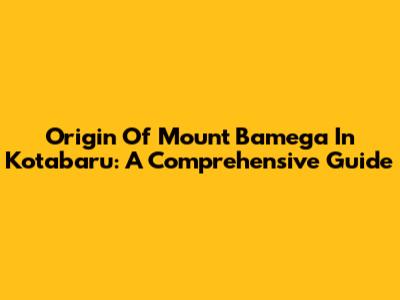 Origin Of Mount Bamega In Kotabaru: A Comprehensive Guide