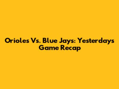 Orioles Vs. Blue Jays: Yesterday's Game Recap
