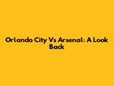 Orlando City Vs Arsenal: A Look Back