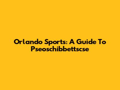 Orlando Sports: A Guide To Pseoschibbettscse