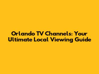 Orlando TV Channels: Your Ultimate Local Viewing Guide