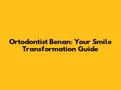 Ortodontist Benan: Your Smile Transformation Guide