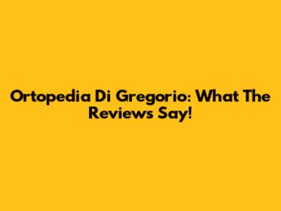 Ortopedia Di Gregorio: What The Reviews Say!