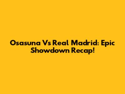Osasuna Vs Real Madrid: Epic Showdown Recap!