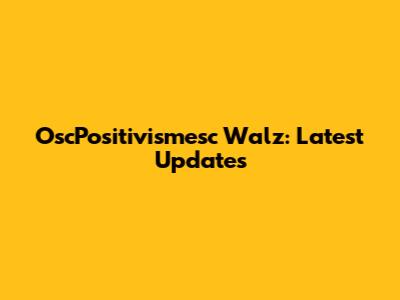 OscPositivismesc Walz: Latest Updates