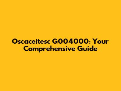 Oscaceitesc G004000: Your Comprehensive Guide