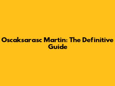 Oscaksarasc Martin: The Definitive Guide