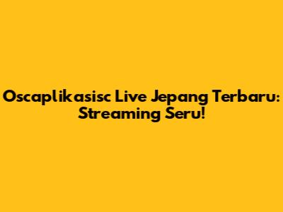 Oscaplikasisc Live Jepang Terbaru: Streaming Seru!