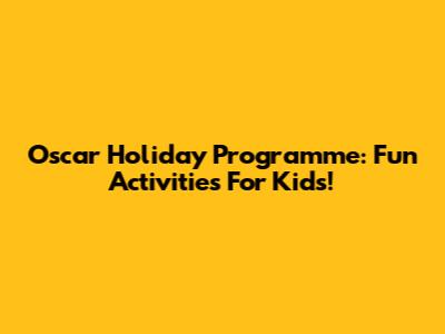 Oscar Holiday Programme: Fun Activities For Kids!