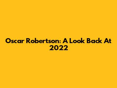 Oscar Robertson: A Look Back At 2022