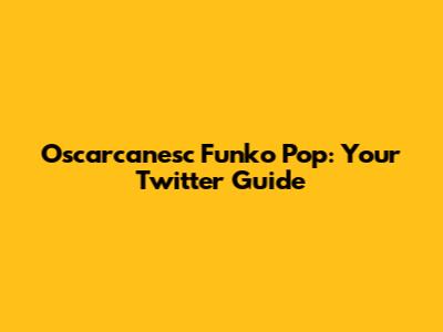Oscarcanesc Funko Pop: Your Twitter Guide