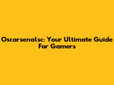 Oscarsenalsc: Your Ultimate Guide For Gamers