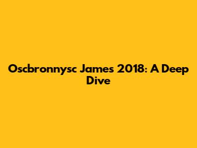 Oscbronnysc James 2018: A Deep Dive