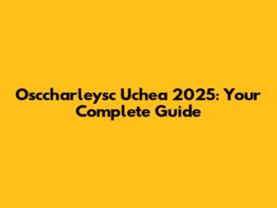 Osccharleysc Uchea 2025: Your Complete Guide