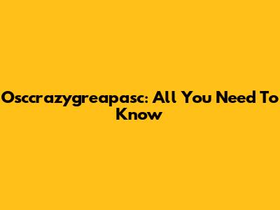 Osccrazygreapasc: All You Need To Know